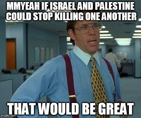 That Would Be Great Meme | MMYEAH IF ISRAEL AND PALESTINE COULD STOP KILLING ONE ANOTHER THAT WOULD BE GREAT | image tagged in memes,that would be great | made w/ Imgflip meme maker