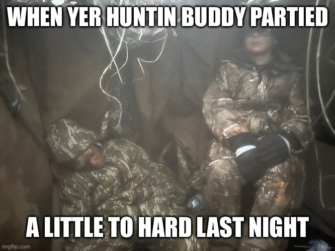Hunting Buddies | WHEN YER HUNTIN BUDDY PARTIED; A LITTLE TO HARD LAST NIGHT | image tagged in hunting huntingoutdoors ducks,funny memes | made w/ Imgflip meme maker