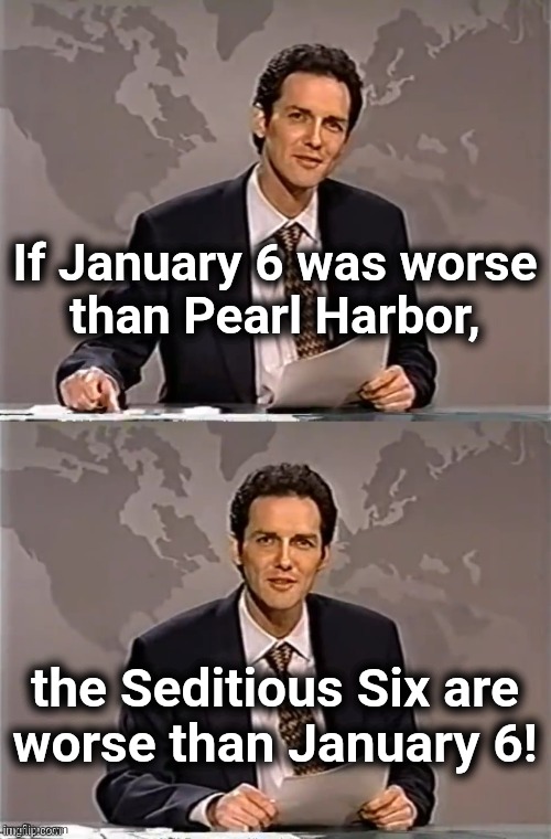 Imagine if someone had done that while "Team Biden" was infesting the White House! | If January 6 was worse
than Pearl Harbor, the Seditious Six are
worse than January 6! | image tagged in weekend update with norm,january 6,memes,democrats,seditious six,traitors | made w/ Imgflip meme maker