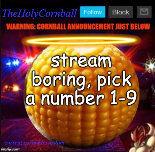 TheHolyCornball Announcement | stream boring, pick a number 1-9 | image tagged in theholycornball announcement | made w/ Imgflip meme maker