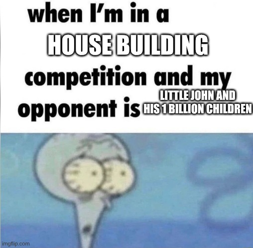 galvanized square steel :) | HOUSE BUILDING; LITTLE JOHN AND HIS 1 BILLION CHILDREN | image tagged in whe i'm in a competition and my opponent is,galvanized square steel | made w/ Imgflip meme maker