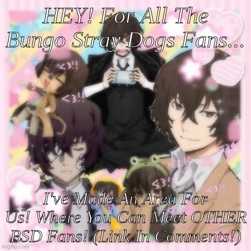 BSD Fans! Here Yall Go! | HEY! For All The Bungo Stray Dogs Fans... I've Made An Area For Us! Where You Can Meet OTHER BSD Fans! (Link In Comments!) | image tagged in anime | made w/ Imgflip meme maker