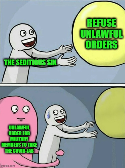 Running Away Balloon | REFUSE UNLAWFUL ORDERS; THE SEDITIOUS SIX; UNLAWFUL ORDER FOR MILITARY MEMBERS TO TAKE THE COVID-JAB | image tagged in memes,running away balloon | made w/ Imgflip meme maker