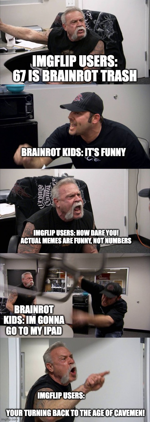 Kids these days | IMGFLIP USERS: 67 IS BRAINROT TRASH; BRAINROT KIDS: IT'S FUNNY; IMGFLIP USERS: HOW DARE YOU! ACTUAL MEMES ARE FUNNY, NOT NUMBERS; BRAINROT KIDS: IM GONNA GO TO MY IPAD; IMGFLIP USERS:                                                            YOUR TURNING BACK TO THE AGE OF CAVEMEN! | image tagged in memes,american chopper argument,funny,brainrot | made w/ Imgflip meme maker