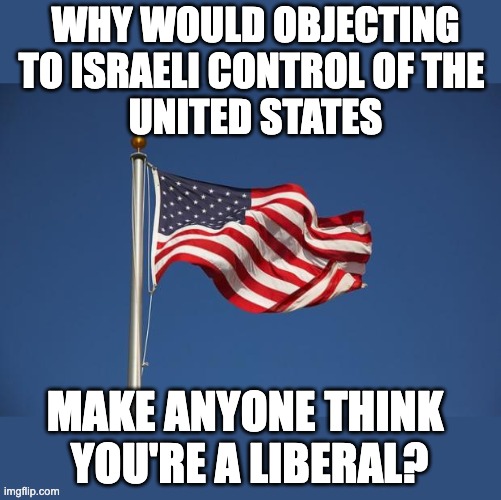 US Flag | WHY WOULD OBJECTING
TO ISRAELI CONTROL OF THE 
UNITED STATES; MAKE ANYONE THINK 
YOU'RE A LIBERAL? | image tagged in us flag | made w/ Imgflip meme maker