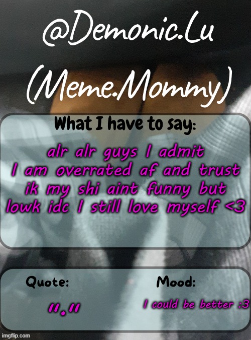 Demonic.Lu temp | alr alr guys I admit I am overrated af and trust ik my shi aint funny but lowk idc I still love myself <3; "."; I could be better :3 | image tagged in demonic lu temp | made w/ Imgflip meme maker