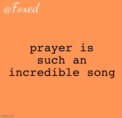 foxed orange temp | prayer is such an incredible song | image tagged in foxed orange temp | made w/ Imgflip meme maker