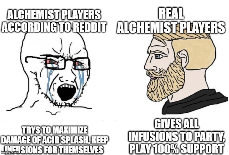 Soyboy Vs Yes Chad | REAL ALCHEMIST PLAYERS; ALCHEMIST PLAYERS ACCORDING TO REDDIT; GIVES ALL INFUSIONS TO PARTY, PLAY 100% SUPPORT; TRYS TO MAXIMIZE DAMAGE OF ACID SPLASH, KEEP INFUSIONS FOR THEMSELVES | image tagged in soyboy vs yes chad | made w/ Imgflip meme maker