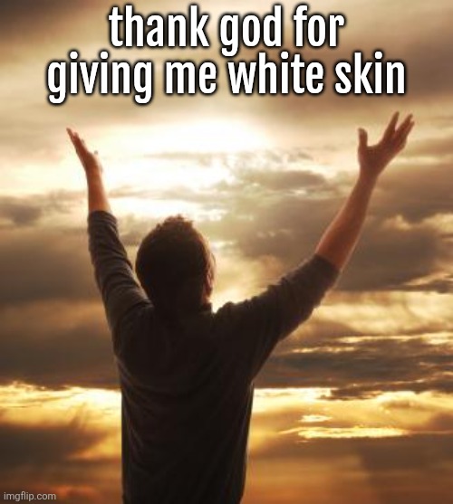 THANK GOD | thank god for giving me white skin | image tagged in thank god | made w/ Imgflip meme maker