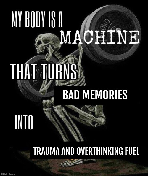 My body is machine | BAD MEMORIES; TRAUMA AND OVERTHINKING FUEL | image tagged in my body is machine | made w/ Imgflip meme maker