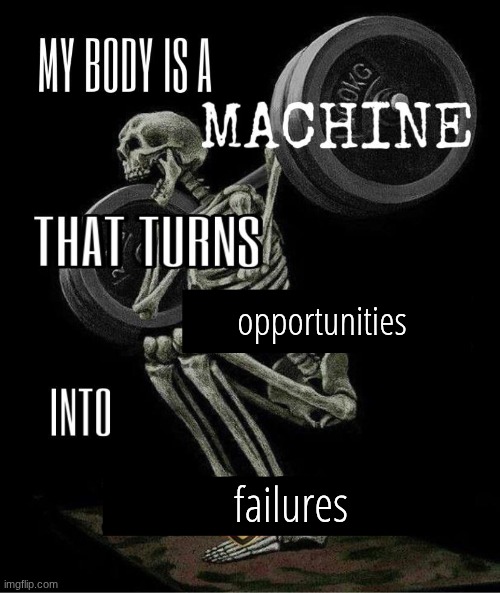 My body is machine | opportunities; failures | image tagged in my body is machine | made w/ Imgflip meme maker