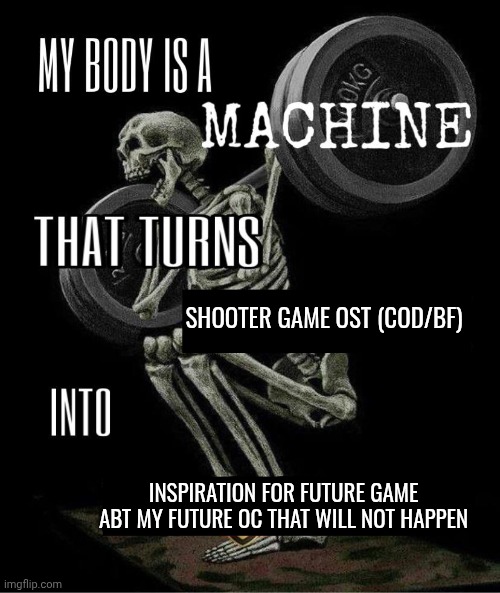 . | SHOOTER GAME OST (COD/BF); INSPIRATION FOR FUTURE GAME ABT MY FUTURE OC THAT WILL NOT HAPPEN | image tagged in my body is machine | made w/ Imgflip meme maker