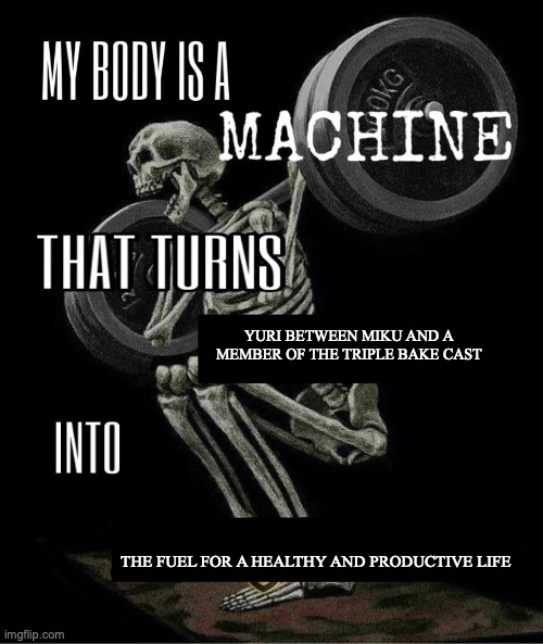 My body is machine | YURI BETWEEN MIKU AND A MEMBER OF THE TRIPLE BAKE CAST; THE FUEL FOR A HEALTHY AND PRODUCTIVE LIFE | image tagged in my body is machine | made w/ Imgflip meme maker