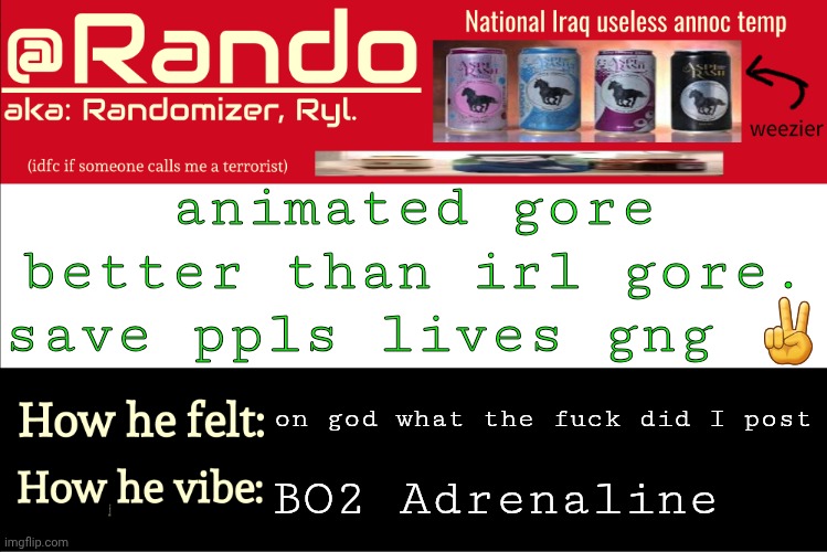 . | animated gore better than irl gore. save ppls lives gng ✌; on god what the fuck did I post; BO2 Adrenaline | image tagged in iraq randomizer announcement temp | made w/ Imgflip meme maker