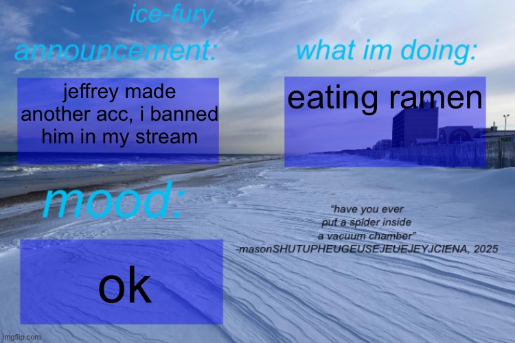 ice-fury. template | eating ramen; jeffrey made another acc, i banned him in my stream; ok | image tagged in ice-fury template | made w/ Imgflip meme maker
