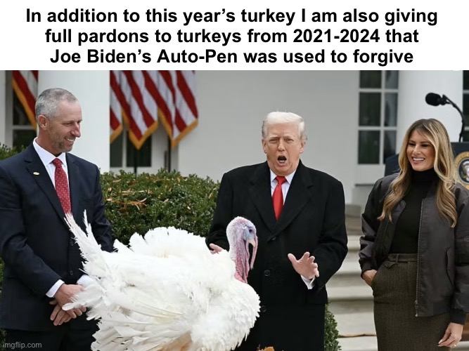 Happy Thanksgiving | In addition to this year’s turkey I am also giving 
full pardons to turkeys from 2021-2024 that 
Joe Biden’s Auto-Pen was used to forgive | image tagged in thanksgiving trump | made w/ Imgflip meme maker