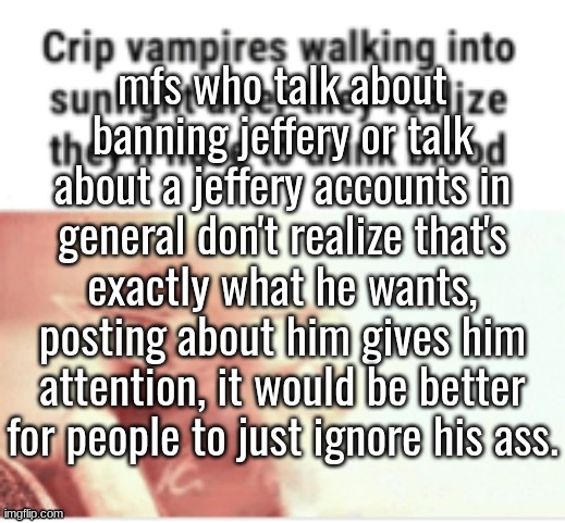 water is wet | mfs who talk about banning jeffery or talk about a jeffery accounts in general don't realize that's exactly what he wants, posting about him gives him attention, it would be better for people to just ignore his ass. | made w/ Imgflip meme maker