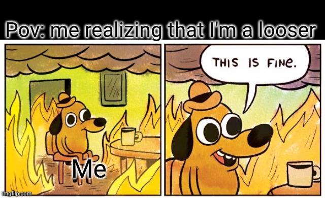 This Is Fine Meme | Pov: me realizing that I'm a looser; Me | image tagged in memes,this is fine | made w/ Imgflip meme maker