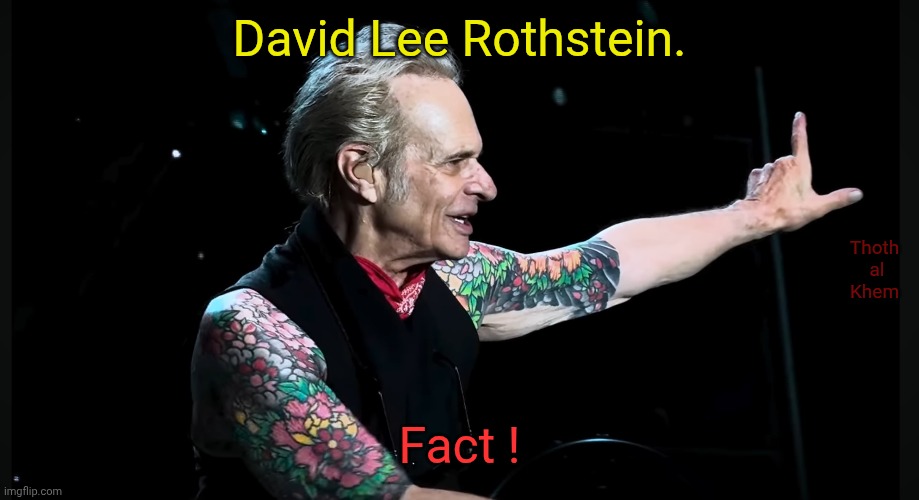 David Lee Roth can't sing anymore | David Lee Rothstein. Thoth  al  Khem; Fact ! | image tagged in david lee roth,van halen singer,passed his prime,please retire,david lee roth can't sing anymore | made w/ Imgflip meme maker