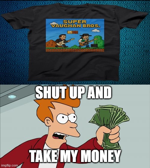 This is a need, not a want. | SHUT UP AND; TAKE MY MONEY | image tagged in memes,shut up and take my money fry,stevie ray vaughan,jimmie vaughan,music,shirt | made w/ Imgflip meme maker
