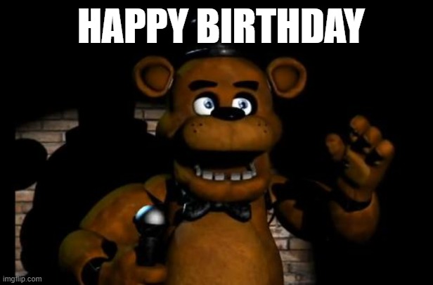 HAPPY BIRTHDAY | image tagged in fnaf freddy | made w/ Imgflip meme maker