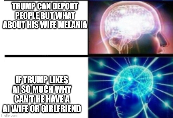 TRUMP CAN DEPORT PEOPLE,BUT WHAT ABOUT HIS WIFE MELANIA; IF TRUMP LIKES AI SO MUCH WHY CAN'T HE HAVE A AI WIFE OR GIRLFRIEND | image tagged in trump | made w/ Imgflip meme maker