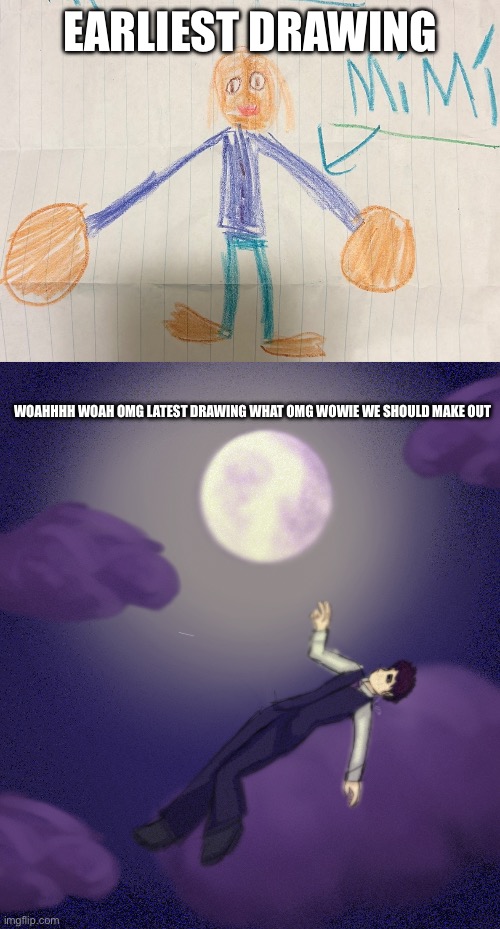 Whaaat?! Totally not like the first one is from when I was like 8 years old… | EARLIEST DRAWING; WOAHHHH WOAH OMG LATEST DRAWING WHAT OMG WOWIE WE SHOULD MAKE OUT | image tagged in the,title,definitely,isnt,true | made w/ Imgflip meme maker