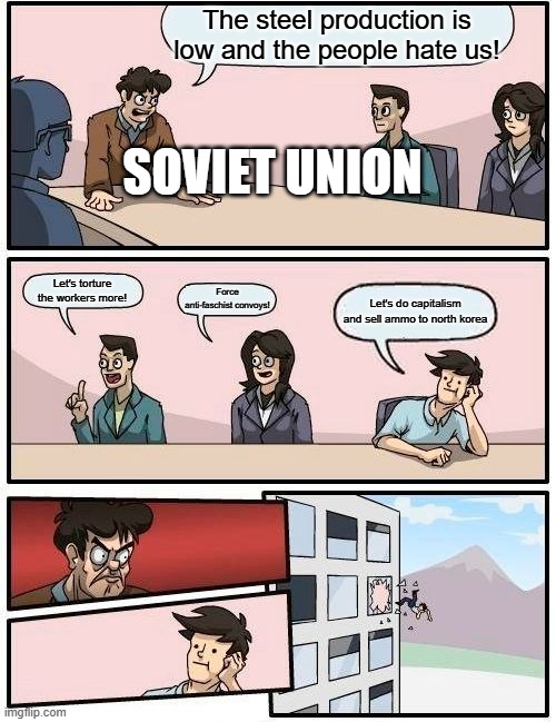 Soviet union during wwii | The steel production is low and the people hate us! SOVIET UNION; Let's torture the workers more! Force anti-faschist convoys! Let's do capitalism and sell ammo to north korea | image tagged in memes,boardroom meeting suggestion,wwii,soviet union,russia | made w/ Imgflip meme maker