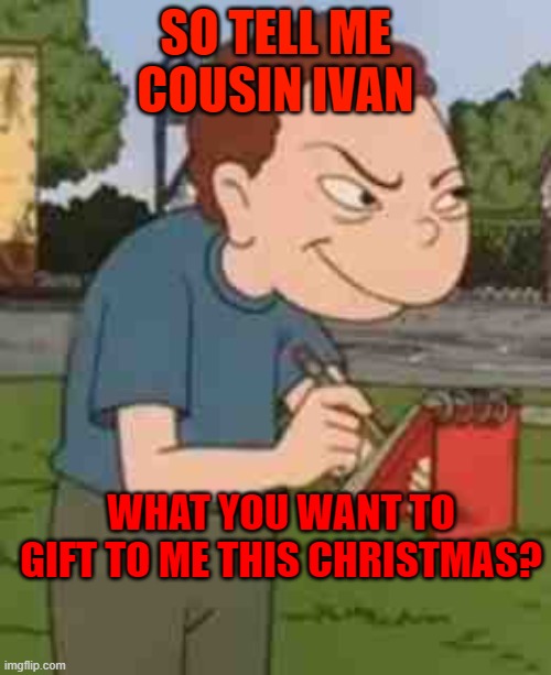 randall snitch | SO TELL ME COUSIN IVAN; WHAT YOU WANT TO GIFT TO ME THIS CHRISTMAS? | image tagged in randall snitch | made w/ Imgflip meme maker