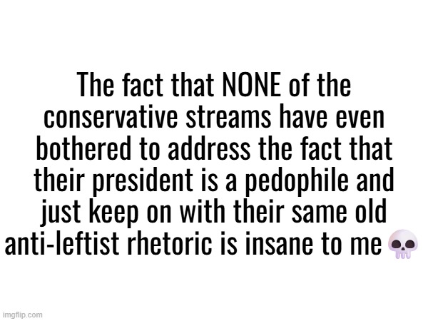 And I'm not even trying to be political ts is a serious issue | The fact that NONE of the conservative streams have even bothered to address the fact that their president is a pedophile and just keep on with their same old anti-leftist rhetoric is insane to me💀 | made w/ Imgflip meme maker