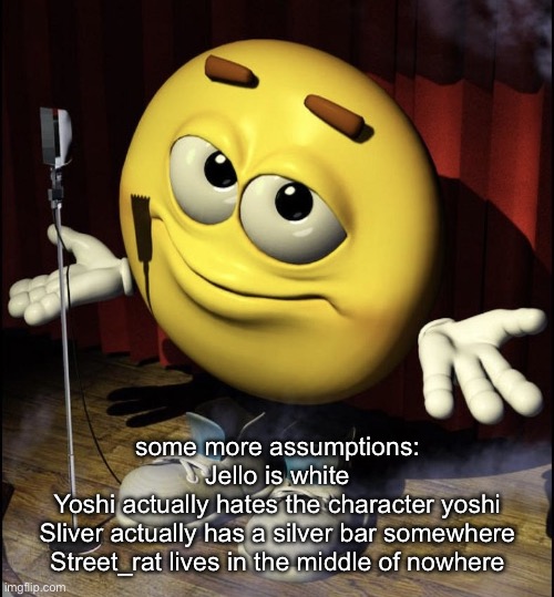 shrugging emoji on stage | some more assumptions:
Jello is white
Yoshi actually hates the character yoshi
Sliver actually has a silver bar somewhere
Street_rat lives in the middle of nowhere | image tagged in shrugging emoji on stage | made w/ Imgflip meme maker