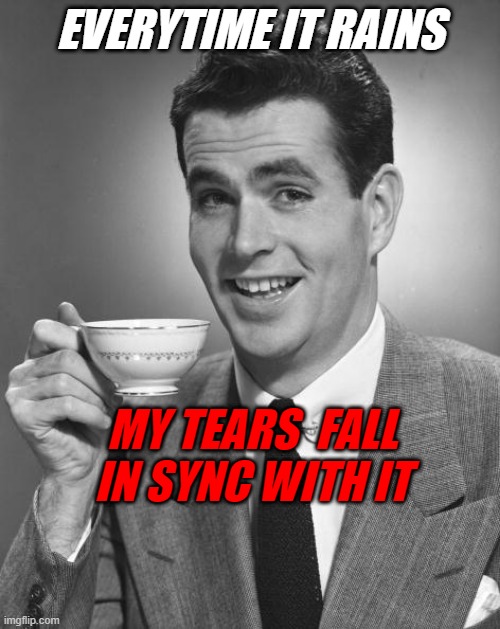 Man drinking coffee | EVERYTIME IT RAINS; MY TEARS  FALL IN SYNC WITH IT | image tagged in man drinking coffee | made w/ Imgflip meme maker