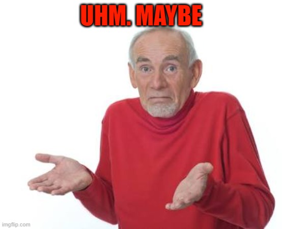 Guess I'll be deaf | UHM. MAYBE | image tagged in guess i'll be deaf | made w/ Imgflip meme maker