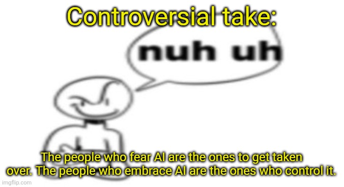Nuh uh | Controversial take:; The people who fear AI are the ones to get taken over. The people who embrace AI are the ones who control it. | image tagged in nuh uh | made w/ Imgflip meme maker