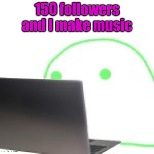 daily reminder | 150 followers and I make music | image tagged in blobert computer | made w/ Imgflip meme maker