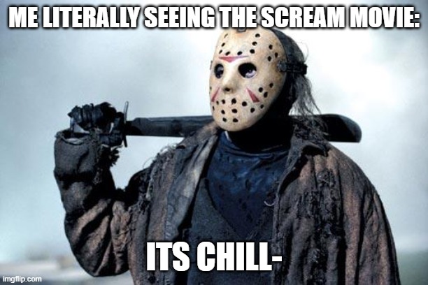 jason. | ME LITERALLY SEEING THE SCREAM MOVIE:; ITS CHILL- | image tagged in jason | made w/ Imgflip meme maker