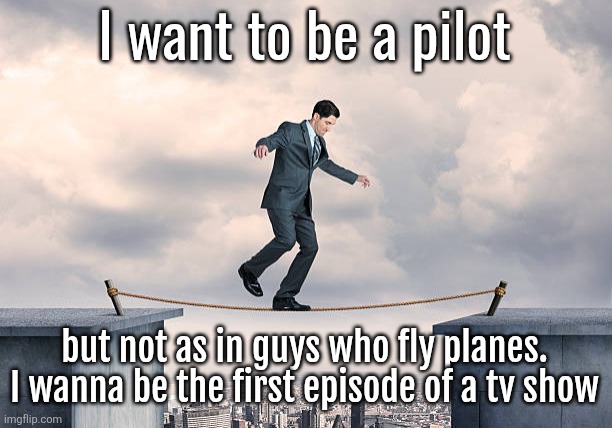 man walking on rope | I want to be a pilot; but not as in guys who fly planes. I wanna be the first episode of a tv show | image tagged in man walking on rope | made w/ Imgflip meme maker