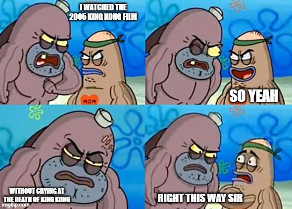 what i should try soon | I WATCHED THE 2005 KING KONG FILM; SO YEAH; WITHOUT CRYING AT THE DEATH OF KING KONG; RIGHT THIS WAY SIR | image tagged in welcome to the salty spitoon,king kong | made w/ Imgflip meme maker
