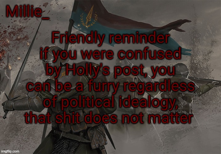 Millie's Trench Crusade announcement template | Friendly reminder if you were confused by Holly's post, you can be a furry regardless of political idealogy, that shit does not matter | image tagged in millie's trench crusade announcement template | made w/ Imgflip meme maker