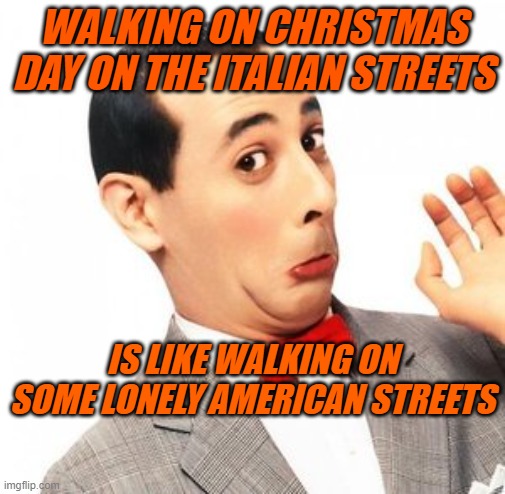 Pee Wee Herman | WALKING ON CHRISTMAS DAY ON THE ITALIAN STREETS; IS LIKE WALKING ON SOME LONELY AMERICAN STREETS | image tagged in pee wee herman | made w/ Imgflip meme maker