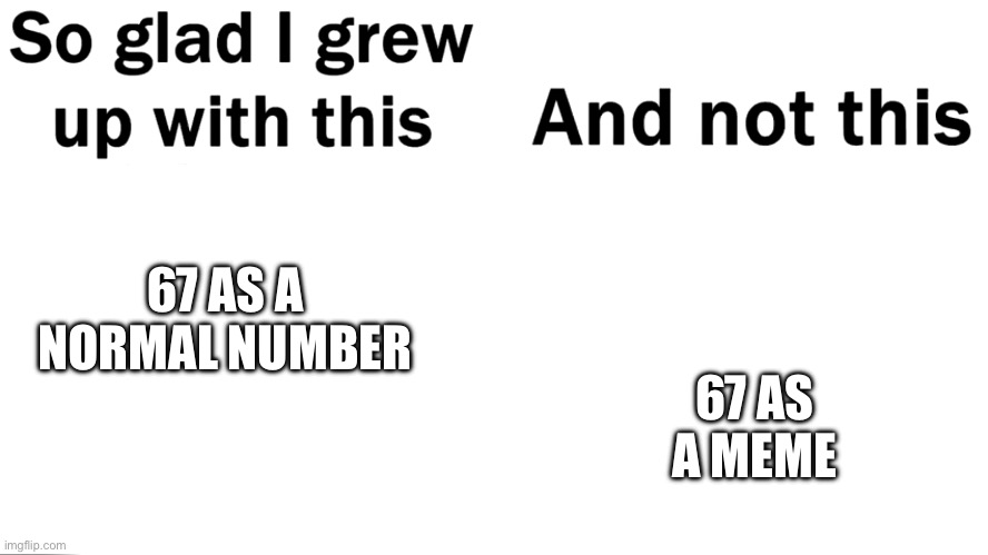 67 is actually sixty-seven | 67 AS A MEME; 67 AS A NORMAL NUMBER | image tagged in so glad i grew up with this | made w/ Imgflip meme maker