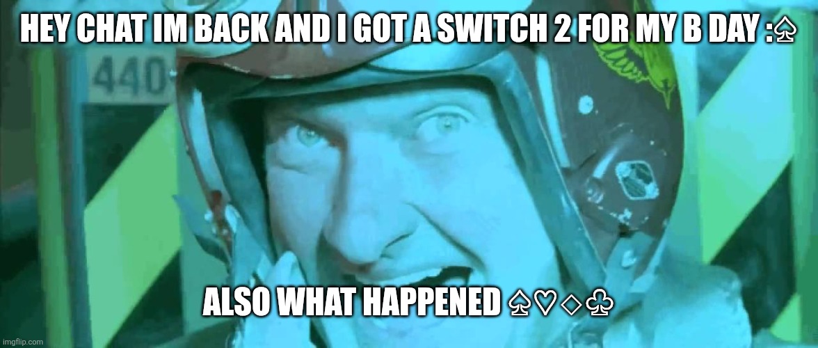 Also I got into balatro | HEY CHAT IM BACK AND I GOT A SWITCH 2 FOR MY B DAY :♤; ALSO WHAT HAPPENED ♤♡◇♧ | image tagged in hello boys i'm back | made w/ Imgflip meme maker