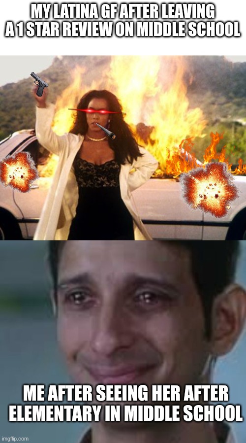 MY LATINA GF AFTER LEAVING A 1 STAR REVIEW ON MIDDLE SCHOOL; ME AFTER SEEING HER AFTER ELEMENTARY IN MIDDLE SCHOOL | image tagged in burning car | made w/ Imgflip meme maker