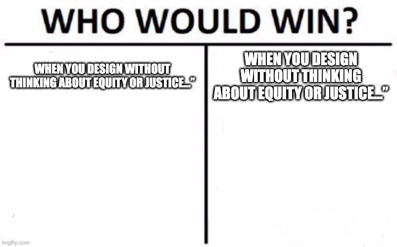 Who Would Win? | WHEN YOU DESIGN WITHOUT THINKING ABOUT EQUITY OR JUSTICE…”; WHEN YOU DESIGN WITHOUT THINKING ABOUT EQUITY OR JUSTICE…” | image tagged in memes,who would win | made w/ Imgflip meme maker