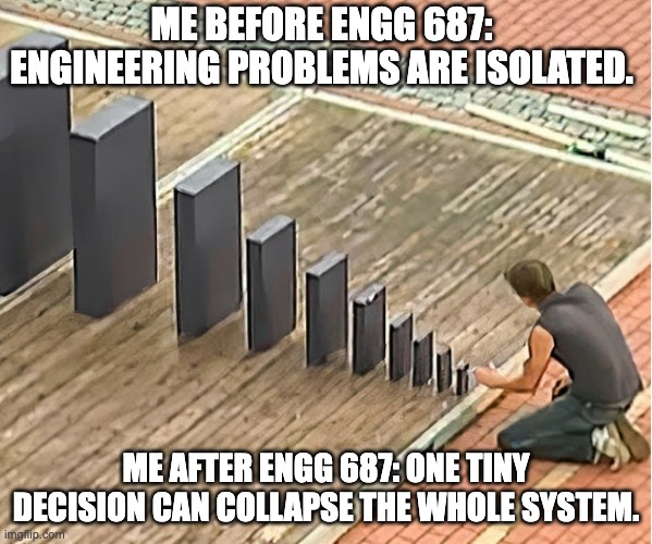 Epicc Domino Effect | ME BEFORE ENGG 687: ENGINEERING PROBLEMS ARE ISOLATED. ME AFTER ENGG 687: ONE TINY DECISION CAN COLLAPSE THE WHOLE SYSTEM. | image tagged in epicc domino effect | made w/ Imgflip meme maker
