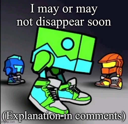 Geometry Dash Drip | I may or may not disappear soon; (Explanation in comments) | image tagged in geometry dash drip | made w/ Imgflip meme maker
