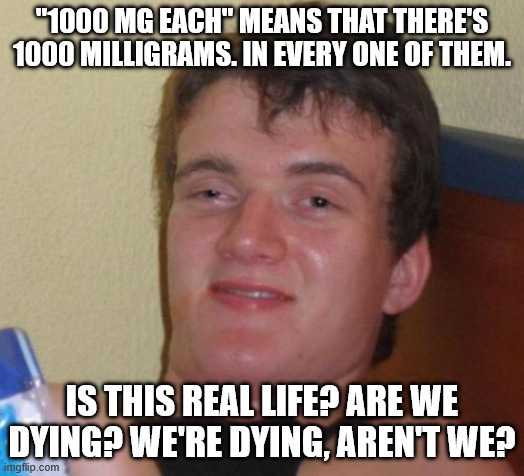 Greenout | "1000 MG EACH" MEANS THAT THERE'S 1000 MILLIGRAMS. IN EVERY ONE OF THEM. IS THIS REAL LIFE? ARE WE DYING? WE'RE DYING, AREN'T WE? | image tagged in memes,10 guy | made w/ Imgflip meme maker