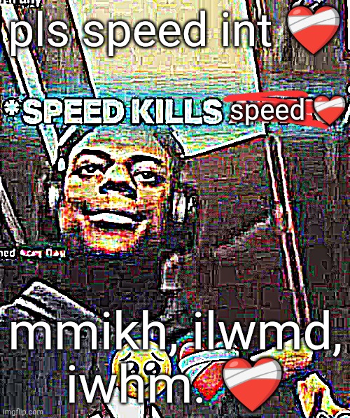 Speed Kills A Fan | pls speed int ❤️‍🩹; speed ❤️‍🩹; mmikh, ilwmd, iwhm. ❤️‍🩹 | image tagged in speed kills a fan | made w/ Imgflip meme maker