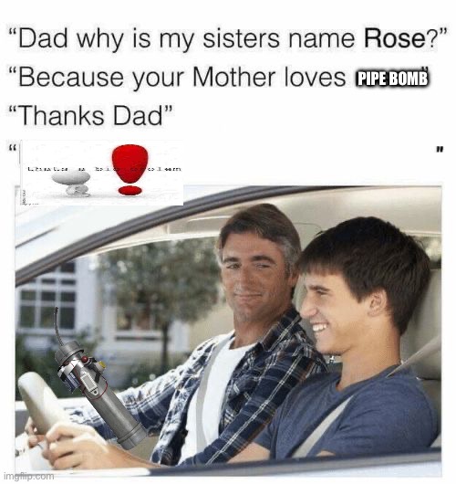 Why is my sister's name Rose | PIPE BOMB | image tagged in why is my sister's name rose | made w/ Imgflip meme maker