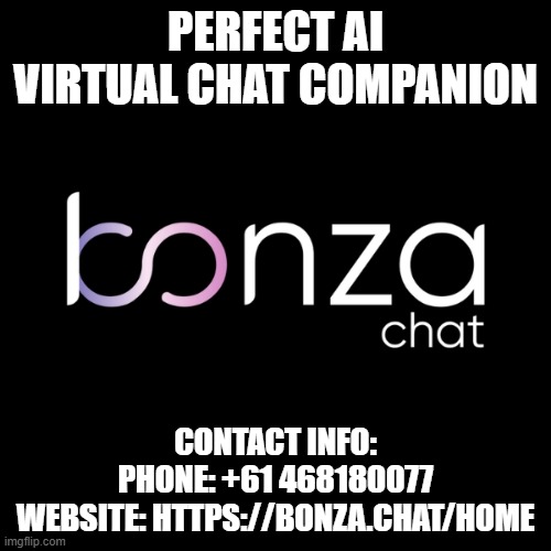 PERFECT AI VIRTUAL CHAT COMPANION; CONTACT INFO:
PHONE: +61 468180077
WEBSITE: HTTPS://BONZA.CHAT/HOME | made w/ Imgflip meme maker